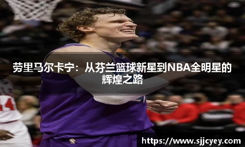 劳里马尔卡宁：从芬兰篮球新星到NBA全明星的辉煌之路