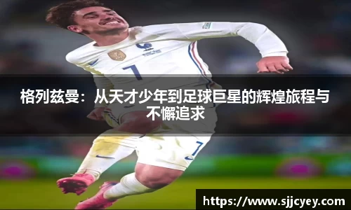 格列兹曼：从天才少年到足球巨星的辉煌旅程与不懈追求